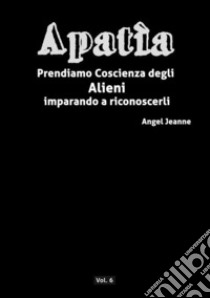 Apatìa - Prendiamo Coscienza degli ALIENI, imparando a riconoscerli - Vol. 6. E-book. Formato EPUB ebook di Angel Jeanne