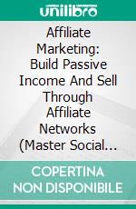 Affiliate Marketing: Build Passive Income And Sell Through Affiliate Networks (Master Social Media, Grow Your Brand, Get Customers And Make Profit). E-book. Formato EPUB ebook