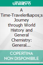 A Time-Traveler&apos;s Journey through World History and General Chemistry: General Chemistry Book- Volume 1General Chemistry Book. E-book. Formato EPUB ebook