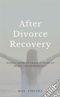 After Divorce RecoveryWhen I Think of Grace, I Think of Mercy and Remarriage. E-book. Formato EPUB ebook di Bill Vincent