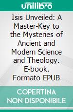 Isis Unveiled: A Master-Key to the Mysteries of Ancient and Modern Science and Theology. E-book. Formato EPUB ebook
