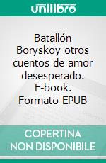 Batallón Boryskoy otros cuentos de amor desesperado. E-book. Formato EPUB ebook di Mariano Cointte