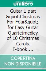 Guitar 1 part &quot;Christmas For Four&quot; for Easy Guitar Quartetmedley of 10 Christmas Carols. E-book. Formato PDF ebook