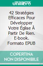 42 Stratégies Efficaces Pour Développer Votre Église À Partir De Rien. E-book. Formato EPUB ebook