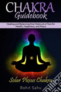 Chakra Guidebook: Solar Plexus ChakraHealing and Balancing One Chakra at a Time for Health, Happiness, and Peace. E-book. Formato EPUB ebook di Rohit Sahu