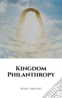 Kingdom Philanthropy. E-book. Formato EPUB ebook di Peter Vincent