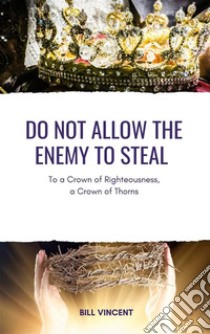 Do Not Allow the Enemy to StealTo a Crown of Righteousness, a Crown of Thorns. E-book. Formato EPUB ebook di Bill Vincent