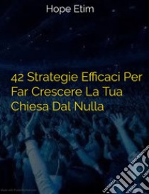 42 Strategie Efficaci Per Far Crescere La Tua Chiesa Dal Nulla. E-book. Formato EPUB ebook di Hope Etim