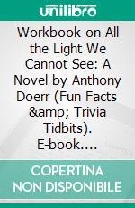 Workbook on All the Light We Cannot See: A Novel by Anthony Doerr (Fun Facts &amp; Trivia Tidbits). E-book. Formato EPUB ebook