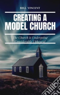 Creating a Model ChurchThe Church is Undergoing Considerable Upheaval. E-book. Formato EPUB ebook di Bill Vincent