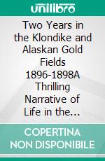 Two Years in the Klondike and Alaskan Gold Fields 1896-1898A Thrilling Narrative of Life in the Gold Mines and Camps. E-book. Formato EPUB