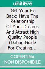 Get Your Ex Back: Have The Relationship Of Your Dreams And Attract High Quality People (Dating Guide For Creating Emotional Attraction). E-book. Formato EPUB ebook di Tia Avery