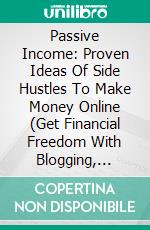 Passive Income: Proven Ideas Of Side Hustles To Make Money Online (Get Financial Freedom With Blogging, Ecommerce, Dropshipping And Affiliate Marketing). E-book. Formato EPUB ebook di Mark Johns