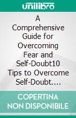 A Comprehensive Guide for Overcoming Fear and Self-Doubt10 Tips to Overcome Self-Doubt. E-book. Formato EPUB