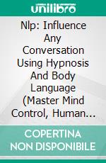 Nlp: Influence Any Conversation Using Hypnosis And Body Language (Master Mind Control, Human Behavior And Persuade People). E-book. Formato EPUB ebook