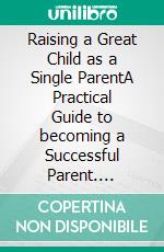 Raising a Great Child as a Single ParentA Practical Guide to becoming a Successful Parent. E-book. Formato EPUB ebook di Clara Mason