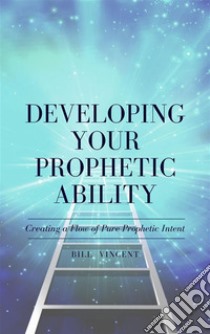 Developing Your Prophetic AbilityCreating a Flow of Pure Prophetic Intent. E-book. Formato EPUB ebook di Bill Vincent