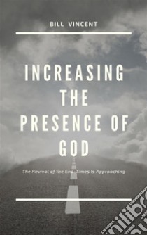 Increasing the Presence of GodThe Revival of the End-Times Is Approaching. E-book. Formato EPUB ebook di Bill Vincent