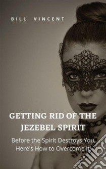 Getting Rid of the Jezebel SpiritBefore the Spirit Destroys You, Here's How to Overcome It!. E-book. Formato EPUB ebook di Bill Vincent