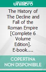 The History of The Decline and Fall of the Roman Empire [Complete 6 Volume Edition]. E-book. Formato EPUB ebook di Edward Gibbon