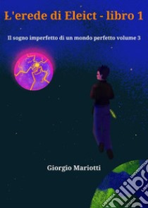 L'erede di Eleict - libro 1Il sogno imperfetto di un mondo perfetto volume 3. E-book. Formato EPUB ebook di Giorgio Mariotti