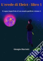 L&apos;erede di Eleict - libro 1Il sogno imperfetto di un mondo perfetto volume 3. E-book. Formato EPUB ebook