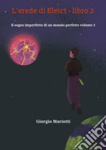 L'erede di Eleict - libro 2Il sogno imperfetto di un mondo perfetto volume 3. E-book. Formato EPUB ebook di giorgio mariotti