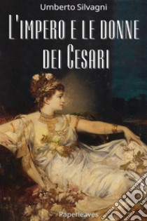 L’impero e le donne dei Cesari. E-book. Formato EPUB ebook di Umberto Silvagni