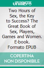 Two Hours of Sex, the Key to Success? The Great Book of Sex, Players, Games and Women. E-book. Formato EPUB ebook di Woodwards Juliana