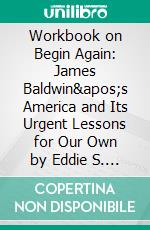 Workbook on Begin Again: James Baldwin&apos;s America and Its Urgent Lessons for Our Own by Eddie S. Glaude Jr. - Discussions Made Easy. E-book. Formato EPUB ebook