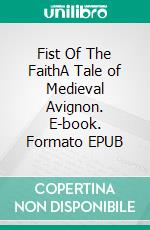 Fist Of The FaithA Tale of Medieval Avignon. E-book. Formato EPUB ebook