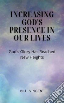 Increasing God's Presence in Our LivesGod's Glory Has Reached New Heights. E-book. Formato EPUB ebook di Bill Vincent