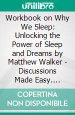 Workbook on Why We Sleep: Unlocking the Power of Sleep and Dreams by Matthew Walker - Discussions Made Easy. E-book. Formato EPUB ebook