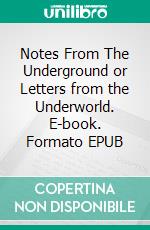 Notes From The Underground or Letters from the Underworld. E-book. Formato EPUB ebook di Fyodor Mikhailovich Dostoyevsky