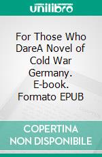 For Those Who DareA Novel of Cold War Germany. E-book. Formato EPUB ebook di John Anthony Miller