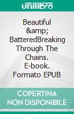 Beautiful &amp; BatteredBreaking Through The Chains. E-book. Formato EPUB ebook