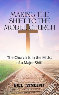 Making the Shift to the Model ChurchThe Church Is In the Midst of a Major Shift. E-book. Formato EPUB ebook di Bill Vincent