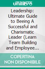 Leadership: Ultimate Guide to Beeing A Successful and Charismatic Leader (Learn Team Building and Employee Management Skills At Workplace). E-book. Formato EPUB ebook