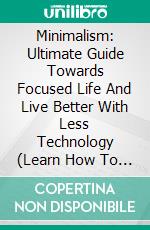 Minimalism: Ultimate Guide Towards Focused Life And Live Better With Less Technology (Learn How To Simplify, Declutter, Reduce Stress, Find Happiness). E-book. Formato EPUB ebook di Clara Norman