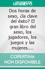 Dos horas de sexo, ¿la clave del éxito? El gran libro del sexo, los jugadores, los juegos y las mujeres. E-book. Formato EPUB