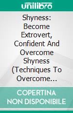 Shyness: Become Extrovert, Confident And Overcome Shyness (Techniques To Overcome Stress, Achieve Self Esteem And Succeed As An Introvert). E-book. Formato EPUB ebook