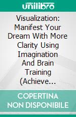 Visualization: Manifest Your Dream With More Clarity Using Imagination And Brain Training (Achieve Limitless Success And Improve Your Life With Visualization Exercises). E-book. Formato EPUB ebook di Todd Woodhouse