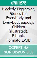 Higgledy-Piggledyor, Stories for Everybody and Everybody's Children (illustrated). E-book. Formato EPUB ebook di Edward Hugessen Knatchbull-Hugessen