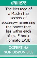 The Message of a MasterThe secrets of success—harnessing the power that lies within each of us. E-book. Formato EPUB ebook