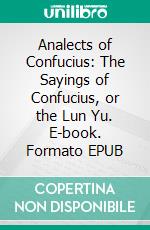 Analects of Confucius: The Sayings of Confucius, or the Lun Yu. E-book. Formato EPUB ebook di Confucius