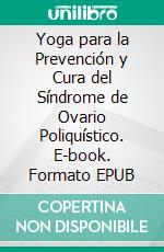 Yoga para la Prevención y Cura  del Síndrome de Ovario  Poliquístico. E-book. Formato EPUB