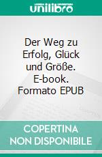 Der Weg zu Erfolg, Glück und Größe. E-book. Formato EPUB ebook