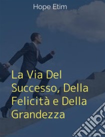 La Via Del Successo, Della Felicità e Della Grandezza. E-book. Formato EPUB ebook di Hope Etim