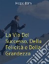 La Via Del Successo, Della Felicità e Della Grandezza. E-book. Formato EPUB ebook