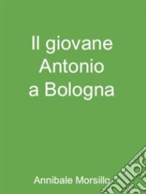 Il giovane Antonio a Bologna. E-book. Formato EPUB ebook di Annibale Morsillo